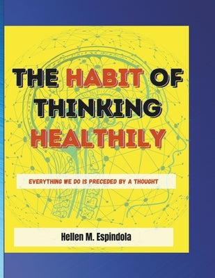 The Habit of Thinking Healthily: Everything We Do Is Preceded By A Thought by Espindola, Hellen M.