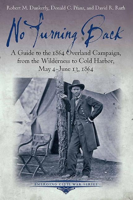 No Turning Back: A Guide to the 1864 Overland Campaign, from the Wilderness to Cold Harbor, May 4 - June 13, 1864 by Dunkerly, Robert M.