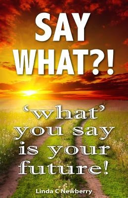 Say What?!: 'What' You Say is Your Future! by Newberry, Linda C.