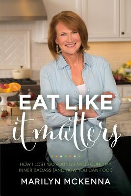 Eat Like It Matters: How I Lost 120 Pounds and Found My Inner Badass (And How You Can Too!) by McKenna, Marilyn