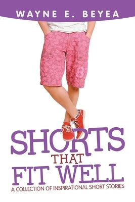 Shorts That Fit Well: A Collection of Inspirational Short Stories by Beyea, Wayne E.