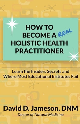 How to Become a REAL Holistic Health Practitioner: Learn the Insider's Secrets and Where Most Educational Institutes Fail by Jameson Dnm, David D.