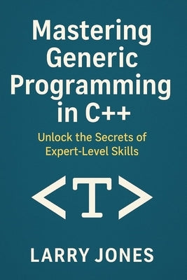 Mastering Generic Programming in C++: Unlock the Secrets of Expert-Level Skills by Jones, Larry