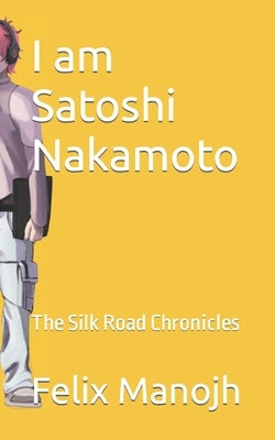 I am Satoshi Nakamoto: The Silk Road Chronicles by Manojh, Felix