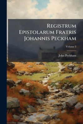 Registrum Epistolarum Fratris Johannis Peckham: Archiepiscopi Cantuariensis; Volume 3 by Peckham, John