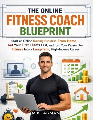 The Online Fitness Coach Blueprint: Start an Online Training Business From Home, Get Your First Clients Fast, and Turn Your Passion for Fitness Into a by Arman, M. K.