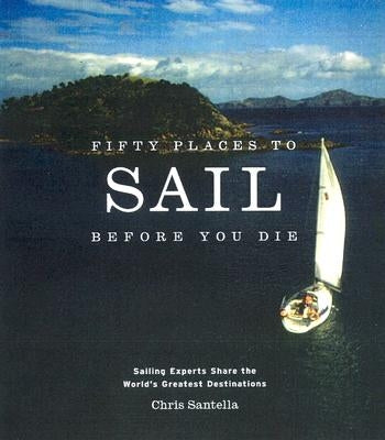 Fifty Places to Sail Before You Die: Sailing Experts Share the World's Greatest Destinations by Santella, Chris
