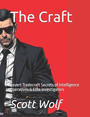 The Craft: Covert Tradecraft Secrets of Intelligence Operatives & Elite Investigators by Wolf, Scott