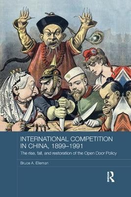 International Competition in China, 1899-1991: The Rise, Fall, and Restoration of the Open Door Policy by Elleman, Bruce A.