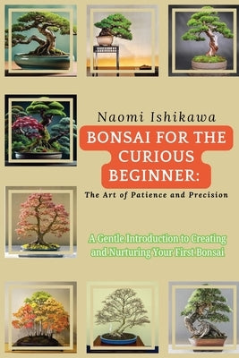 Bonsai for the Curious Beginner: A Gentle Introduction to Creating and Nurturing Your First Bonsai by Ishikawa, Naomi