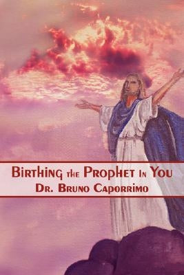 Birthing the Prophet in You by Caporrimo, Bruno