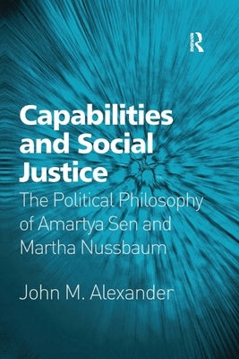 Capabilities and Social Justice: The Political Philosophy of Amartya Sen and Martha Nussbaum by Alexander, John M.
