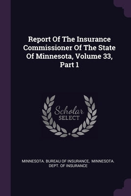 Report Of The Insurance Commissioner Of The State Of Minnesota, Volume 33, Part 1 by Minnesota Bureau of Insurance