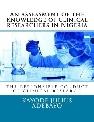 An assessment of the knowledge of clinical researchers in Nigeria: the responsible conduct of clinical research by Adebayo, Kayode Julius