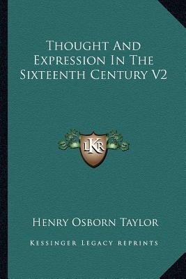 Thought And Expression In The Sixteenth Century V2 by Taylor, Henry Osborn