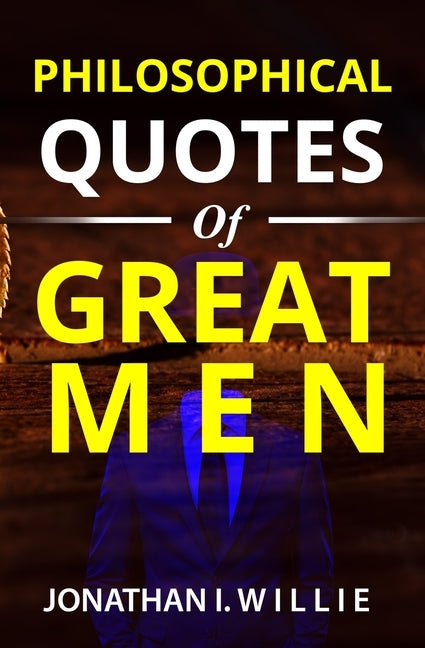 Philosophical Quotes of Great Men by Willie, Jonathan Ikechukwu