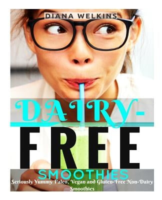 Dairy-Free Smoothies: Seriously Yummy Paleo, Vegan, and Gluten-Free Non-Dairy Smoothies by Welkins, Diana