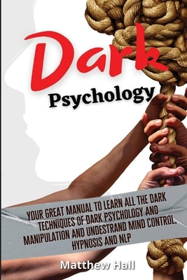 Dark Psychology: Your Great Manual To Learn All The Dark Techniques Of Dark Psychology And Manipulation And Understand Mind Control, Hy by Hall, Matthew