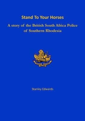 Stand To Your Horses: A story of the British South Africa Police of Southern Rhodesia by Edwards, Stanley