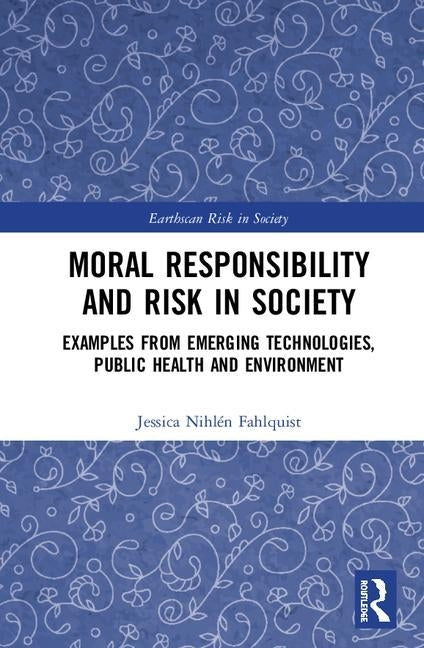Moral Responsibility and Risk in Society: Examples from Emerging Technologies, Public Health and Environment by Nihlén Fahlquist, Jessica
