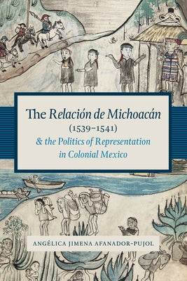 The Relación de Michoacán (1539-1541) and the Politics of Representation in Colonial Mexico by Afanador-Pujol, Angélica Jimena