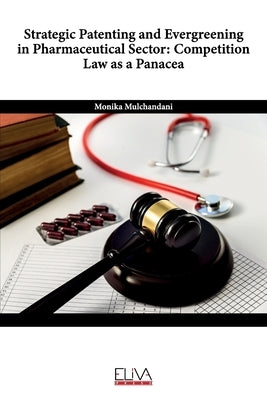 Strategic Patenting and Evergreening in Pharmaceutical Sector: Competition Law as a Panacea by Mulchandani, Monika