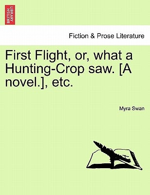 First Flight, Or, What a Hunting-Crop Saw. [A Novel.], Etc. by Swan, Myra