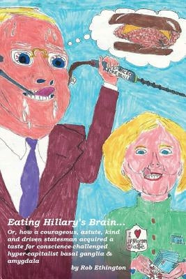Eating Hillary's Brain...: Or, how a courageous, astute, kind and driven statesman acquired a taste for conscience-challenged hyper-capitalist ba by Ethington, Rob