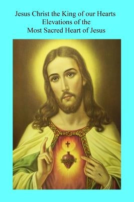 Jesus Christ the King of our Hearts: Elevations of the Most Sacred Heart of Jesus by Hermenegild Tosf, Brother