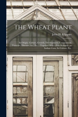 The Wheat Plant: Its Origin, Culture, Growth, Development, Composition, Varieties, Diseases, etc., etc.: Together With a few Remarks on by Klippart, John H. (John Hancock) 182