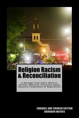 Religion Racism & Reconciliation: A message from God's Word to African-American Christians about Injustice Forgiveness and Reparations by Mathis, Brondon T.