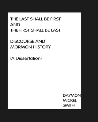 The Last Shall Be First And The First Shall Be Last: Discourse and Mormon History (A Dissertation) by Smith, Daymon Mickel