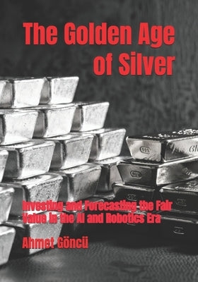 The Golden Age of Silver: Investing and Forecasting the Fair Value in the AI and Robotics Era by Goncu, Ahmet