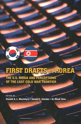 First Drafts of Korea: The U.S. Media and Perceptions of the Last Cold War Frontier by Macintrye, Donald A.