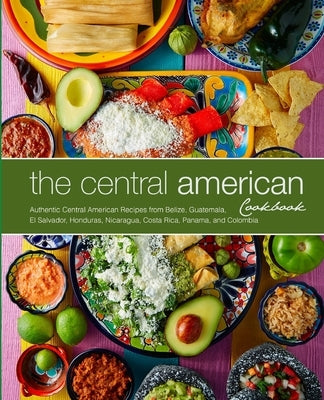 The Central American Cookbook: Authentic Central American Recipes from Belize, Guatemala, El Salvador, Honduras, Nicaragua, Costa Rica, Panama, and C by Press, Booksumo