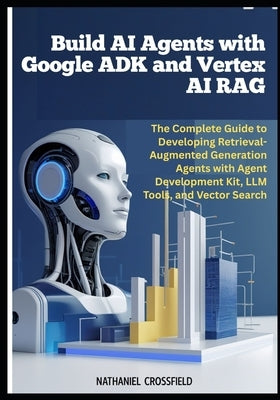 Build AI Agents with Google ADK and Vertex AI RAG: The Complete Guide to Developing Retrieval-Augmented Generation Agents with Agent Development Kit, by Crossfield, Nathaniel