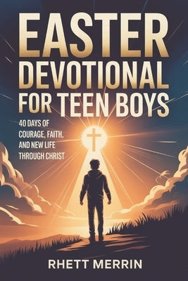 Easter Devotional for Teen Boys: 40 Days of Courage, Faith and New Life Through Christ by Merrin, Rhett
