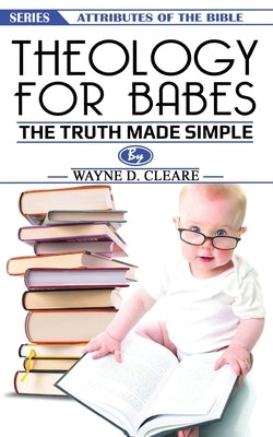 Theology for Babes: the truth made simple by Cleare, Wayne D.