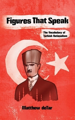 Figures That Speak: The Vocabulary of Turkish Nationalism by Detar, Matthew