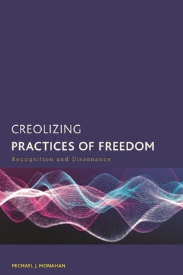 Creolizing Practices of Freedom: Recognition and Dissonance by Monahan, Michael J.