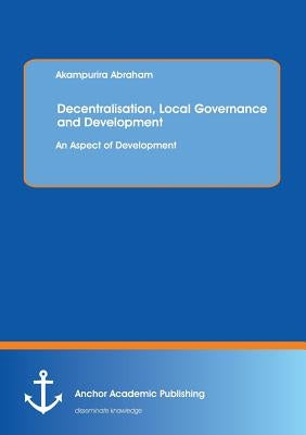 Decentralisation, Local Governance and Development: An Aspect of Development by Abraham, Akampurira