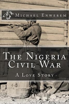 The Nigeria Civil War: A Love Story by Enwerem, Michael C.