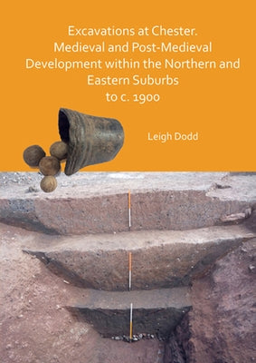 Excavations at Chester. Medieval and Post-Medieval Development Within the Northern and Eastern Suburbs to C. 1900 by Dodd, Leigh
