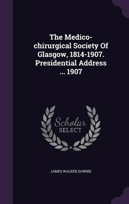 The Medico-chirurgical Society Of Glasgow, 1814-1907. Presidential Address ... 1907 by Downie, James Walker