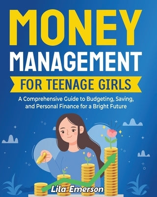 Money Management for Teenage Girls: A Comprehensive Guide to Budgeting, Saving, and Personal Finance for a Bright Future by Emerson, Lila