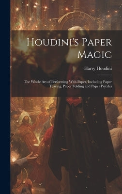 Houdini's Paper Magic; the Whole Art of Performing With Paper, Including Paper Tearing, Paper Folding and Paper Puzzles by Houdini, Harry 1874-1926