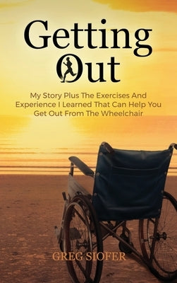 Getting Out: My Story Plus The Exercises And Experience I Learned That Can Help You Get Out From The Wheelchair by Siofer, Greg