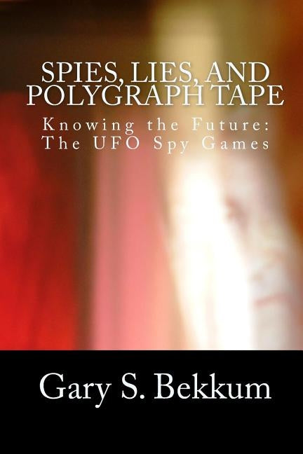 Spies, Lies, and Polygraph Tape: Knowing the Future: The UFO Spy Games by Bekkum, Gary S.