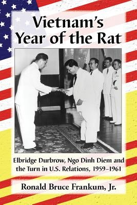 Vietnam's Year of the Rat: Elbridge Durbrow, Ngo Đinh Diệm and the Turn in U.S. Relations, 1959-1961 by Frankum, Ronald Bruce