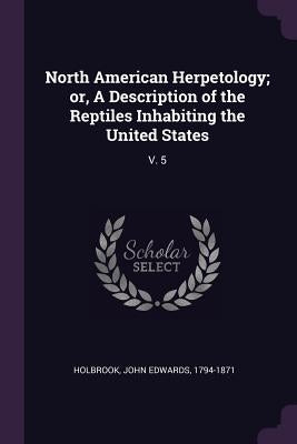 North American Herpetology; or, A Description of the Reptiles Inhabiting the United States: V. 5 by Holbrook, John Edwards